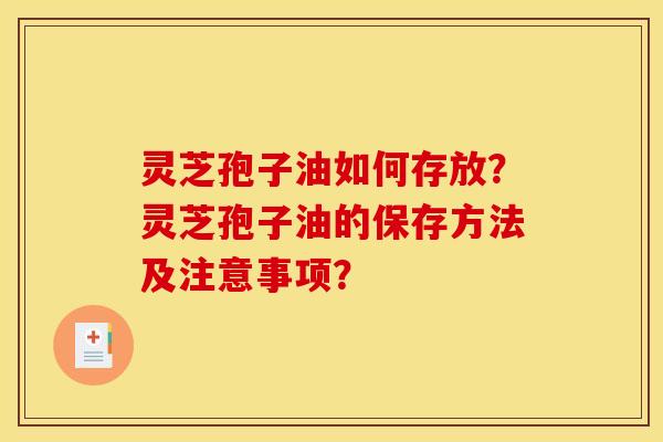 灵芝孢子油如何存放?灵芝孢子油的保存方法及注意事项? 灵芝孢子油如何存放?灵芝孢子油的保存方法及注意事项?
