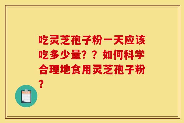 吃灵芝孢子粉一天应该吃多少量？？如何科学合理地食用灵芝孢子粉？
