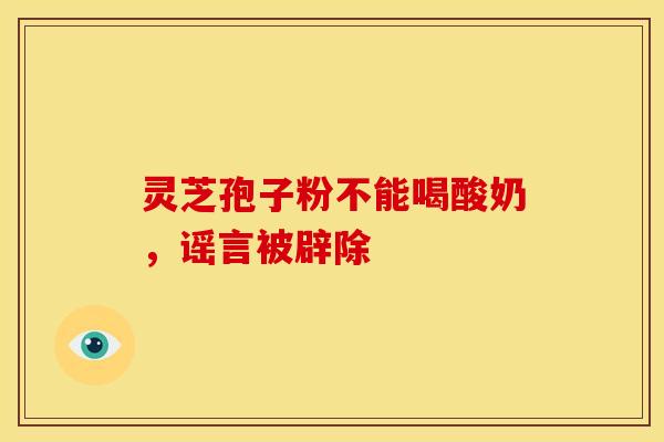 灵芝孢子粉不能喝酸奶,谣言被辟除 灵芝孢子粉不能喝酸奶,谣言被辟除