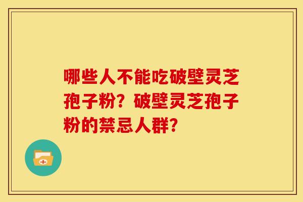 哪些人不能吃破壁灵芝孢子粉?破壁灵芝孢子粉的禁忌人群? 哪些人不能吃破壁灵芝孢子粉?破壁灵芝孢子粉的禁忌人群?