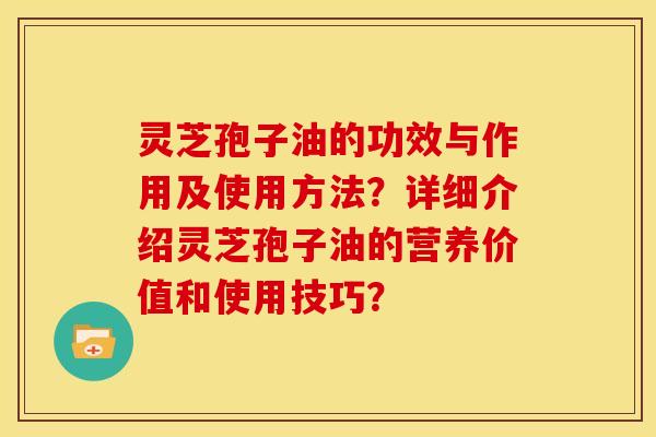 灵芝孢子油的功效与作用及使用方法?详细介绍灵芝孢子油的营养价值和使用技巧? 灵芝孢子油的功效与作用及使用方法?详细介绍灵芝孢子油的营养价值和使用技巧?