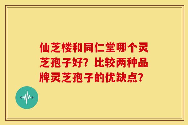 仙芝楼和同仁堂哪个灵芝孢子好?比较两种品牌灵芝孢子的优缺点? 仙芝楼和同仁堂哪个灵芝孢子好?比较两种品牌灵芝孢子的优缺点?