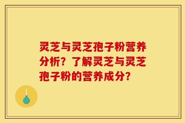灵芝与灵芝孢子粉营养分析?了解灵芝与灵芝孢子粉的营养成分? 灵芝与灵芝孢子粉营养分析?了解灵芝与灵芝孢子粉的营养成分?