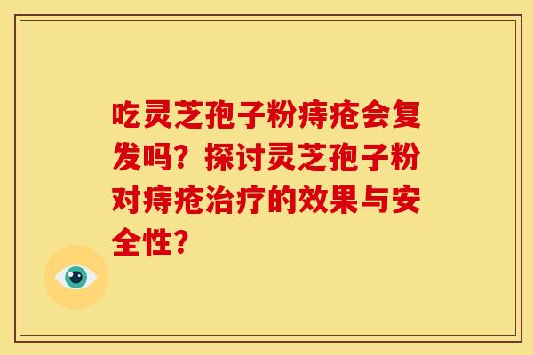 吃灵芝孢子粉痔疮会复发吗?探讨灵芝孢子粉对痔疮的效果与安全性? 吃灵芝孢子粉痔疮会复发吗?探讨灵芝孢子粉对痔疮的效果与安全性?