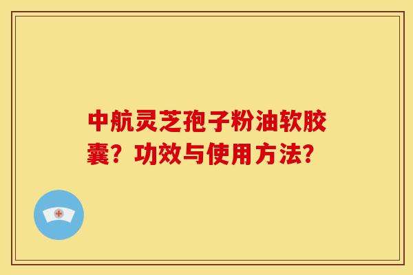 中航灵芝孢子粉油软胶囊?功效与使用方法? 中航灵芝孢子粉油软胶囊?功效与使用方法?
