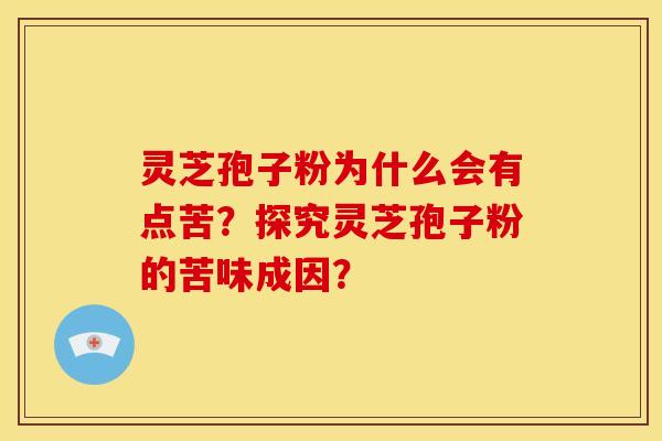 灵芝孢子粉为什么会有点苦?探究灵芝孢子粉的苦味成因? 灵芝孢子粉为什么会有点苦?探究灵芝孢子粉的苦味成因?