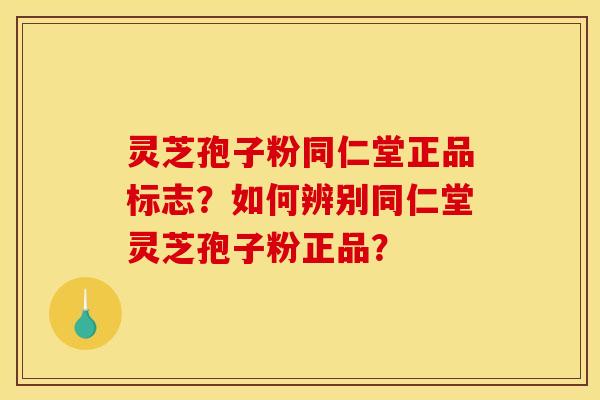 灵芝孢子粉同仁堂正品标志？如何辨别同仁堂灵芝孢子粉正品？