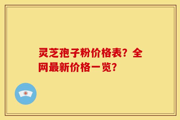 灵芝孢子粉价格表?全网新价格一览? 灵芝孢子粉价格表?全网新价格一览?