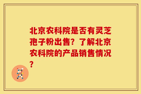 北京农科院是否有灵芝孢子粉出售?了解北京农科院的产品销售情况? 北京农科院是否有灵芝孢子粉出售?了解北京农科院的产品销售情况?