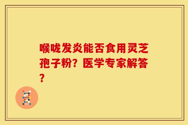 喉咙发炎能否食用灵芝孢子粉?医学专家解答? 喉咙发炎能否食用灵芝孢子粉?医学专家解答?
