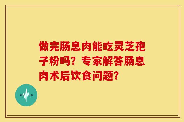做完肠息肉能吃灵芝孢子粉吗?专家解答肠息肉术后饮食问题? 做完肠息肉能吃灵芝孢子粉吗?专家解答肠息肉术后饮食问题?