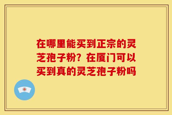 在哪里能买到正宗的灵芝孢子粉?在厦门可以买到真的灵芝孢子粉吗 在哪里能买到正宗的灵芝孢子粉?在厦门可以买到真的灵芝孢子粉吗