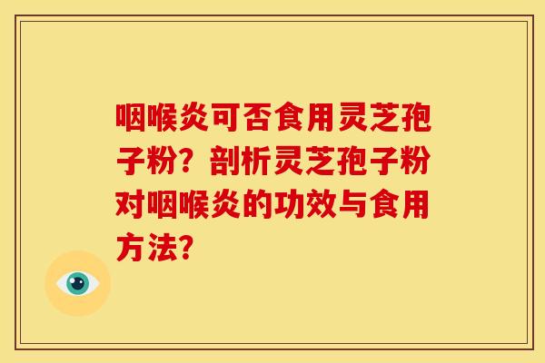 咽喉炎可否食用灵芝孢子粉?剖析灵芝孢子粉对咽喉炎的功效与食用方法? 咽喉炎可否食用灵芝孢子粉?剖析灵芝孢子粉对咽喉炎的功效与食用方法?