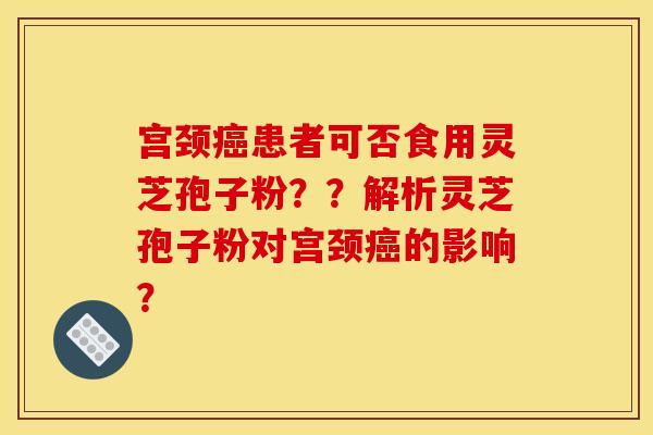 宫颈患者可否食用灵芝孢子粉??解析灵芝孢子粉对宫颈的影响? 宫颈患者可否食用灵芝孢子粉??解析灵芝孢子粉对宫颈的影响?
