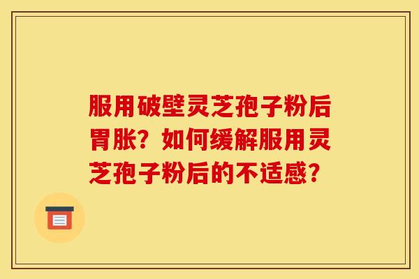 服用破壁灵芝孢子粉后胃胀?如何缓解服用灵芝孢子粉后的不适感? 服用破壁灵芝孢子粉后胃胀?如何缓解服用灵芝孢子粉后的不适感?