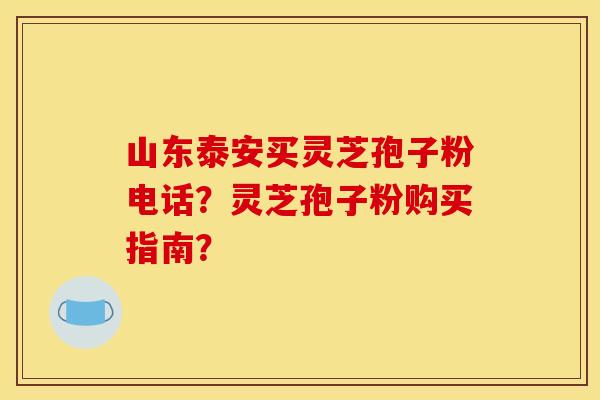 山东泰安买灵芝孢子粉电话?灵芝孢子粉购买指南? 山东泰安买灵芝孢子粉电话?灵芝孢子粉购买指南?