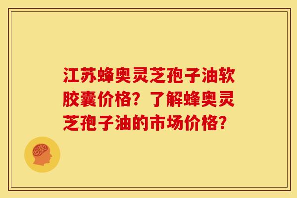 江苏蜂奥灵芝孢子油软胶囊价格?了解蜂奥灵芝孢子油的市场价格? 江苏蜂奥灵芝孢子油软胶囊价格?了解蜂奥灵芝孢子油的市场价格?