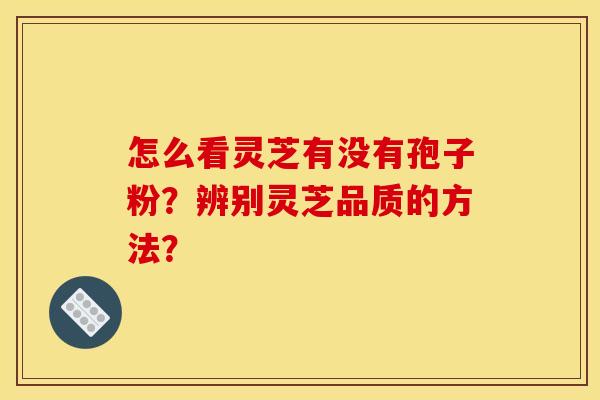怎么看灵芝有没有孢子粉?辨别灵芝品质的方法? 怎么看灵芝有没有孢子粉?辨别灵芝品质的方法?