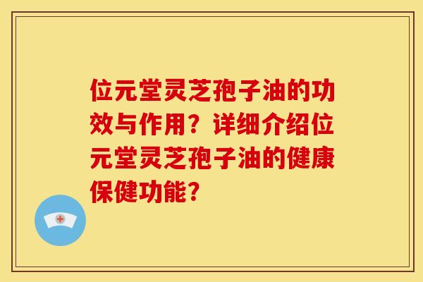位元堂灵芝孢子油的功效与作用？详细介绍位元堂灵芝孢子油的健康保健功能？