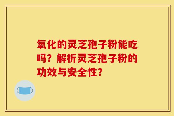 氧化的灵芝孢子粉能吃吗?解析灵芝孢子粉的功效与安全性? 氧化的灵芝孢子粉能吃吗?解析灵芝孢子粉的功效与安全性?