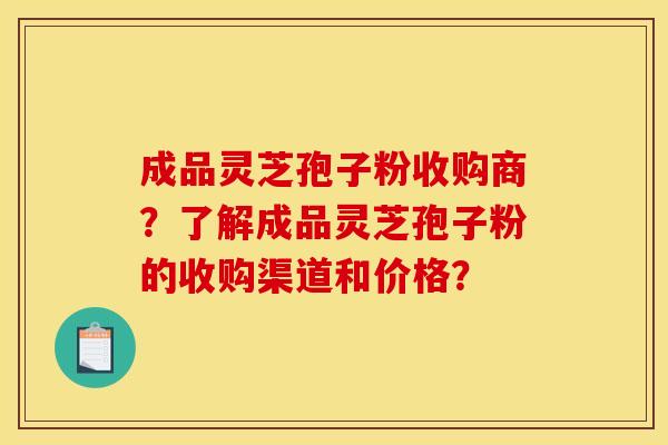 成品灵芝孢子粉收购商?了解成品灵芝孢子粉的收购渠道和价格? 成品灵芝孢子粉收购商?了解成品灵芝孢子粉的收购渠道和价格?