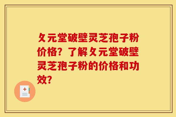 攵元堂破壁灵芝孢子粉价格？了解攵元堂破壁灵芝孢子粉的价格和功效？
