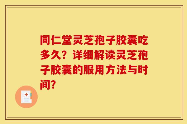 同仁堂灵芝孢子胶囊吃多久?详细解读灵芝孢子胶囊的服用方法与时间? 同仁堂灵芝孢子胶囊吃多久?详细解读灵芝孢子胶囊的服用方法与时间?