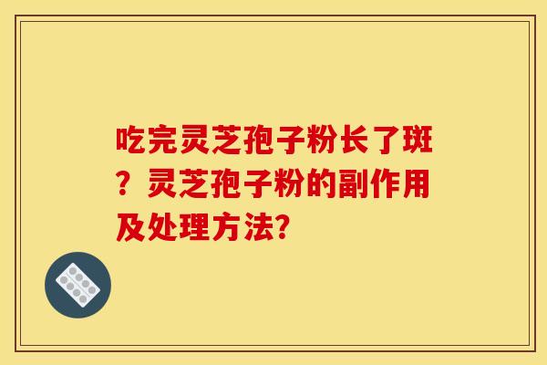 吃完灵芝孢子粉长了斑?灵芝孢子粉的副作用及处理方法? 吃完灵芝孢子粉长了斑?灵芝孢子粉的副作用及处理方法?