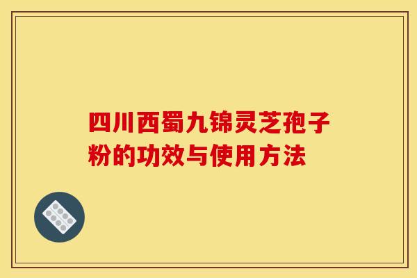 四川西蜀九锦灵芝孢子粉的功效与使用方法 四川西蜀九锦灵芝孢子粉的功效与使用方法