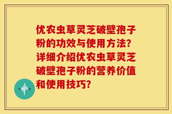 优农虫草灵芝破壁孢子粉的功效与使用方法?详细介绍优农虫草灵芝破壁孢子粉的营养价值和使用技巧? 优农虫草灵芝破壁孢子粉的功效与使用方法?详细介绍优农虫草灵芝破壁孢子粉的营养价值和使用技巧?