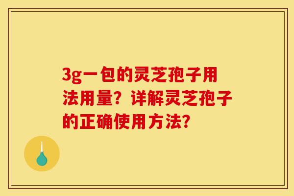 3g一包的灵芝孢子用法用量?详解灵芝孢子的正确使用方法? 3g一包的灵芝孢子用法用量?详解灵芝孢子的正确使用方法?