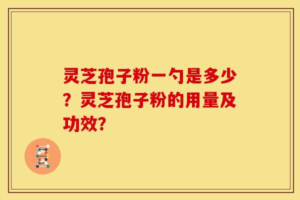 灵芝孢子粉一勺是多少?灵芝孢子粉的用量及功效? 灵芝孢子粉一勺是多少?灵芝孢子粉的用量及功效?