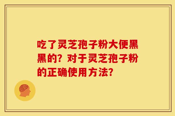 吃了灵芝孢子粉大便黑黑的?对于灵芝孢子粉的正确使用方法? 吃了灵芝孢子粉大便黑黑的?对于灵芝孢子粉的正确使用方法?