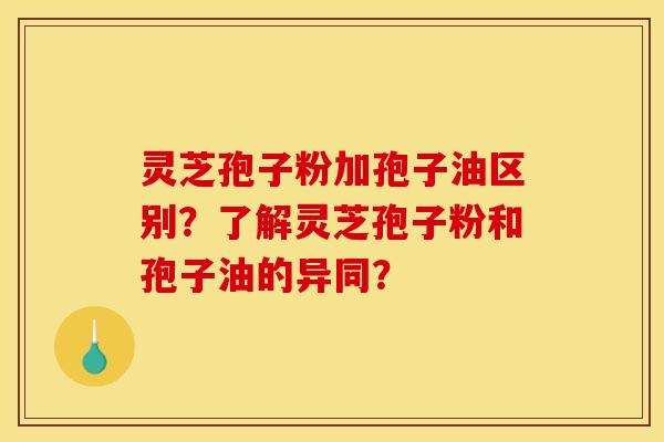 灵芝孢子粉加孢子油区别?了解灵芝孢子粉和孢子油的异同? 灵芝孢子粉加孢子油区别?了解灵芝孢子粉和孢子油的异同?