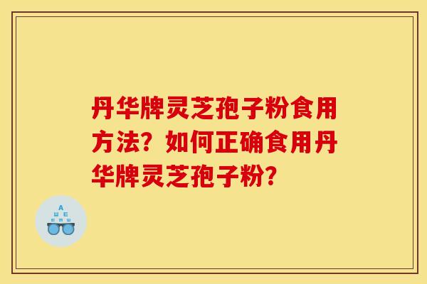 丹华牌灵芝孢子粉食用方法?如何正确食用丹华牌灵芝孢子粉? 丹华牌灵芝孢子粉食用方法?如何正确食用丹华牌灵芝孢子粉?
