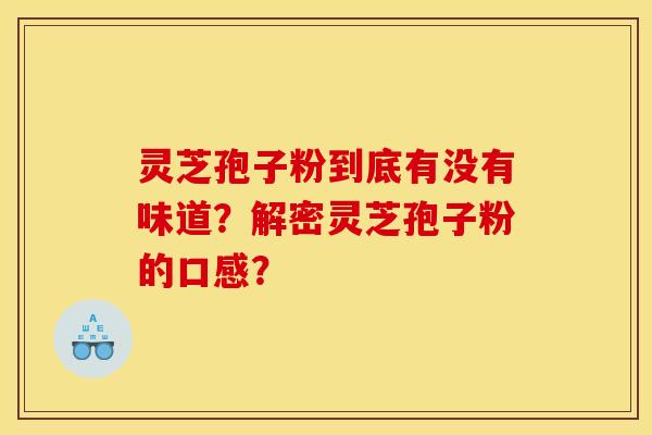灵芝孢子粉到底有没有味道?解密灵芝孢子粉的口感? 灵芝孢子粉到底有没有味道?解密灵芝孢子粉的口感?