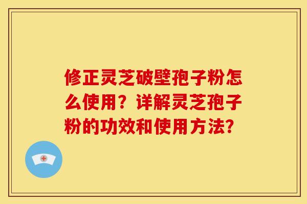 修正灵芝破壁孢子粉怎么使用?详解灵芝孢子粉的功效和使用方法? 修正灵芝破壁孢子粉怎么使用?详解灵芝孢子粉的功效和使用方法?