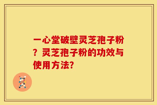 一心堂破壁灵芝孢子粉?灵芝孢子粉的功效与使用方法? 一心堂破壁灵芝孢子粉?灵芝孢子粉的功效与使用方法?