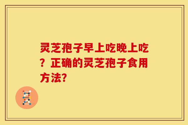 灵芝孢子早上吃晚上吃?正确的灵芝孢子食用方法? 灵芝孢子早上吃晚上吃?正确的灵芝孢子食用方法?