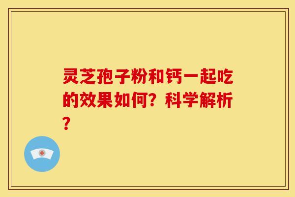 灵芝孢子粉和钙一起吃的效果如何？科学解析？