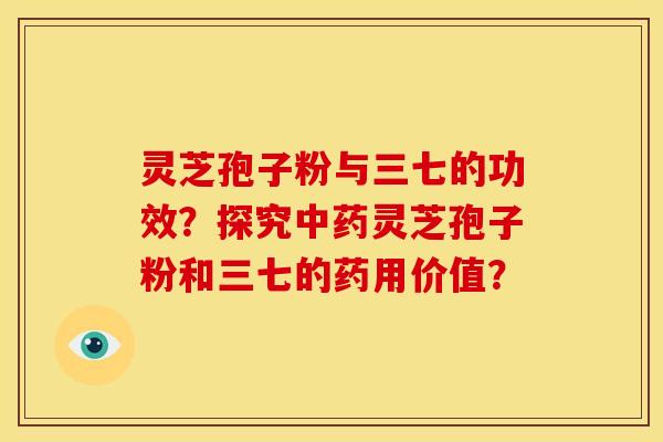 灵芝孢子粉与三七的功效?探究灵芝孢子粉和三七的药用价值? 灵芝孢子粉与三七的功效?探究灵芝孢子粉和三七的药用价值?