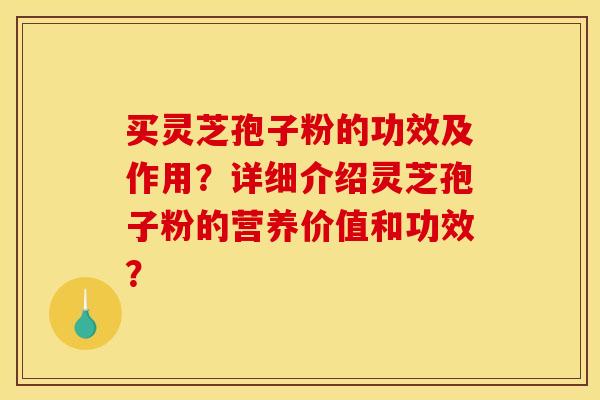 买灵芝孢子粉的功效及作用?详细介绍灵芝孢子粉的营养价值和功效? 买灵芝孢子粉的功效及作用?详细介绍灵芝孢子粉的营养价值和功效?