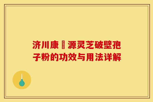 济川康煕源灵芝破壁孢子粉的功效与用法详解 济川康煕源灵芝破壁孢子粉的功效与用法详解