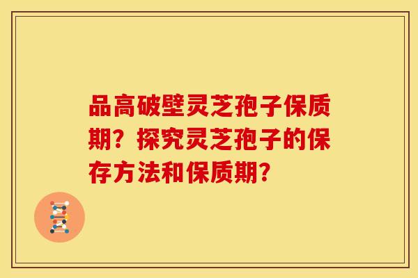 品高破壁灵芝孢子保质期?探究灵芝孢子的保存方法和保质期? 品高破壁灵芝孢子保质期?探究灵芝孢子的保存方法和保质期?