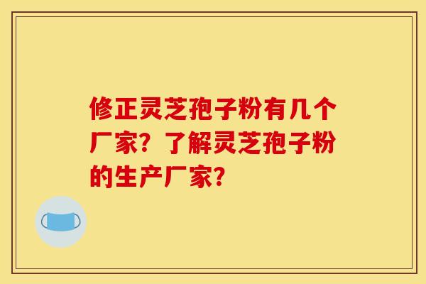 修正灵芝孢子粉有几个厂家?了解灵芝孢子粉的生产厂家? 修正灵芝孢子粉有几个厂家?了解灵芝孢子粉的生产厂家?