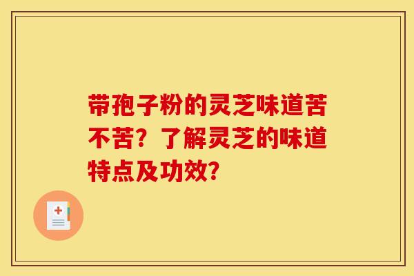 带孢子粉的灵芝味道苦不苦？了解灵芝的味道特点及功效？