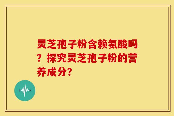 灵芝孢子粉含赖氨酸吗?探究灵芝孢子粉的营养成分? 灵芝孢子粉含赖氨酸吗?探究灵芝孢子粉的营养成分?
