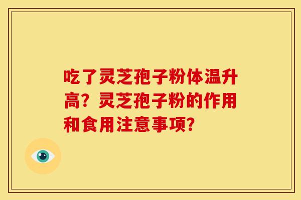 吃了灵芝孢子粉体温升高?灵芝孢子粉的作用和食用注意事项? 吃了灵芝孢子粉体温升高?灵芝孢子粉的作用和食用注意事项?