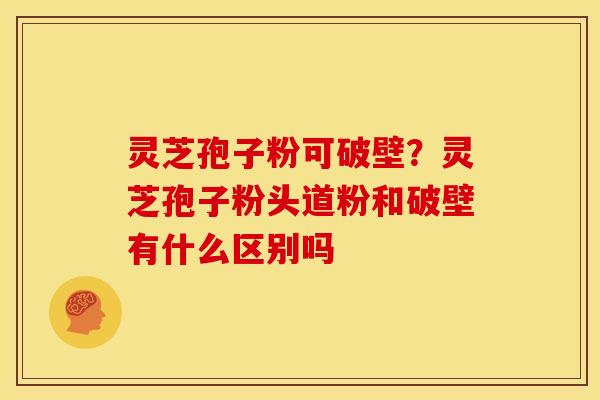 灵芝孢子粉可破壁？灵芝孢子粉头道粉和破壁有什么区别吗