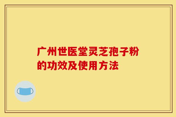 广州世医堂灵芝孢子粉的功效及使用方法 广州世医堂灵芝孢子粉的功效及使用方法